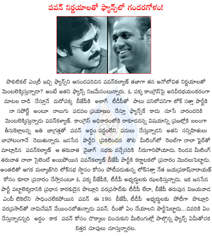 pawan kalyan,jansena party,pawan kalyan sensational decisions,jayaprakash narayan,pawan kalyan pawan kalyan supporting bjp,tdp,pawan kalyan confusing his fans,pvp,potluri prasad,potluri file nomination on 19,  pawan kalyan, jansena party, pawan kalyan sensational decisions, jayaprakash narayan, pawan kalyan pawan kalyan supporting bjp, tdp, pawan kalyan confusing his fans, pvp, potluri prasad, potluri file nomination on 19, 